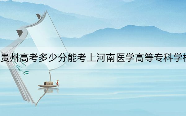 贵州高考多少分能考上河南医学高等专科学校？附2022-2024年最低录取分数线
