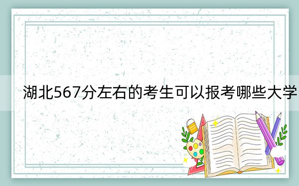 湖北567分左右的考生可以报考哪些大学？（附带近三年567分大学录取名单）
