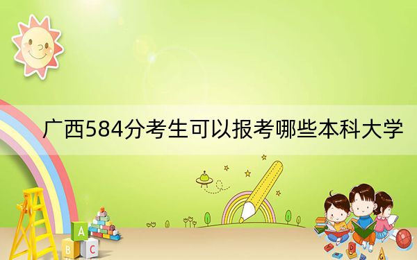 广西584分考生可以报考哪些本科大学? 2025年高考可以填报40所大学