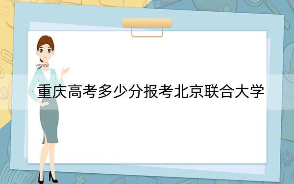 重庆高考多少分报考北京联合大学?附2022-2024年院校最低投档线