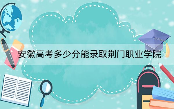 安徽高考多少分能录取荆门职业学院?2024年历史类投档线273分 物理类录取分373分