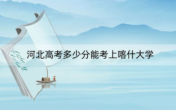 河北高考多少分能考上喀什大学？2024年历史类495分 物理类录取分481分