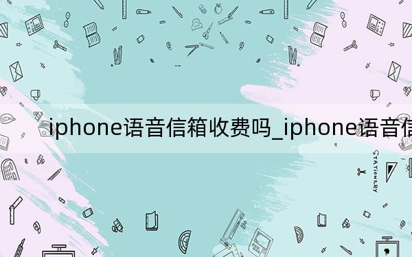 iphone语音信箱收费吗_iphone语音信箱