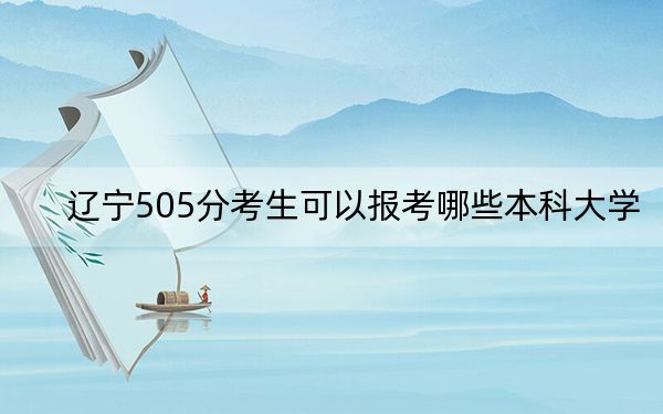 辽宁505分考生可以报考哪些本科大学?(供2025届高三考生参考)