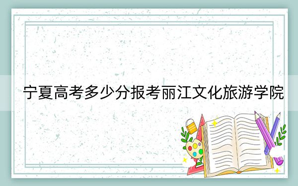 宁夏高考多少分报考丽江文化旅游学院?2024年文科437分 理科投档线379分