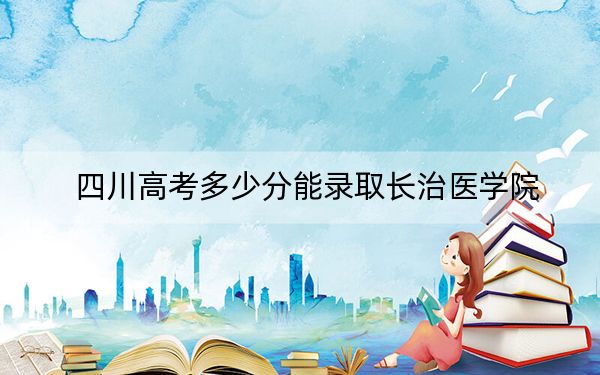 四川高考多少分能录取长治医学院？附2022-2024年最低录取分数线