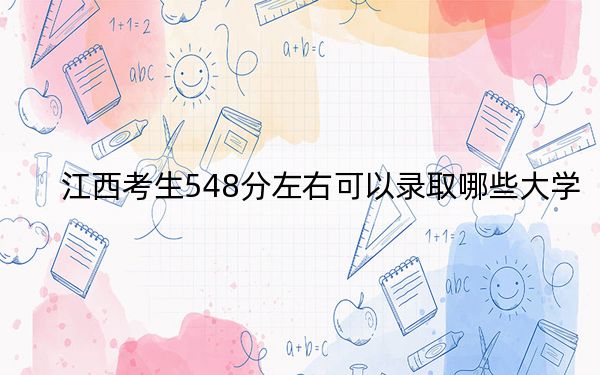 江西考生548分左右可以录取哪些大学? 2024年录取最低分548的大学