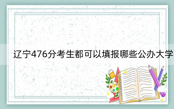 辽宁476分考生都可以填报哪些公办大学?(附带近三年高考大学录取名单)