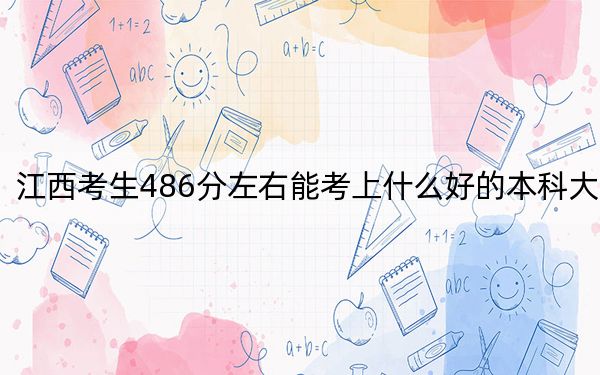 江西考生486分左右能考上什么好的本科大学? 2024年有70所录取最低分486的大学