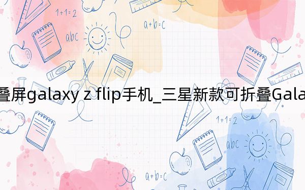 三星最新折叠屏galaxy z flip手机_三星新款可折叠Galaxy Z Flip采用柔性玻璃