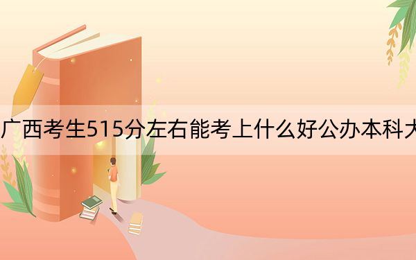 广西考生515分左右能考上什么好公办本科大学？（附带近三年515分大学录取名单）