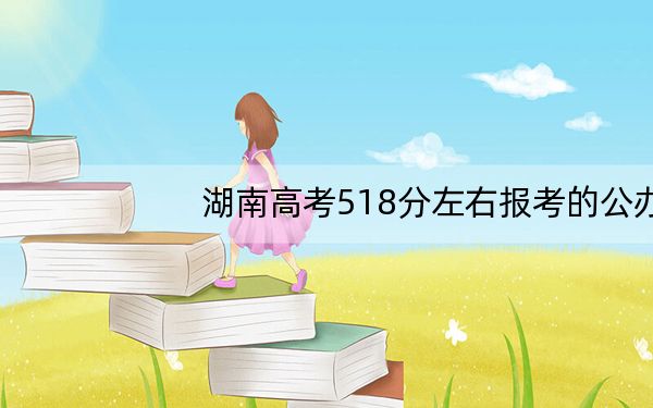 湖南高考518分左右报考的公办本科大学都有哪些？（附带近三年高考大学录取名单）
