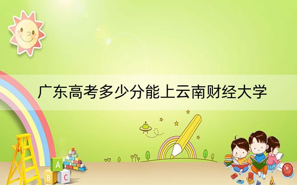 广东高考多少分能上云南财经大学?2024年历史类最低523分 物理类最低517分