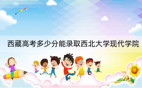 西藏高考多少分能录取西北大学现代学院?2024年最低分