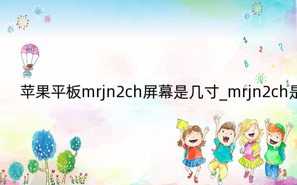 苹果平板mrjn2ch屏幕是几寸_mrjn2ch是ipad几