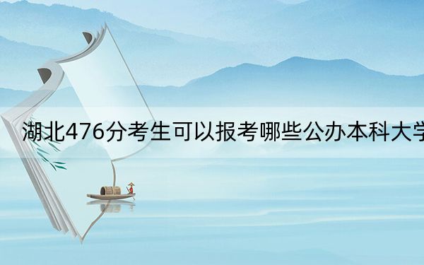 湖北476分考生可以报考哪些公办本科大学? 2024年高考有8所最低分在476左右的大学
