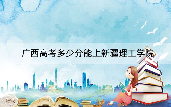 广西高考多少分能上新疆理工学院?附2022-2024年最低录取分数线