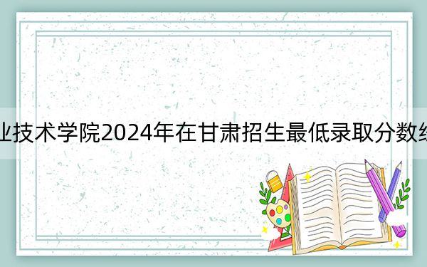 哈尔滨应用职业技术学院2024年在甘肃招生最低录取分数线和招生计划公布!