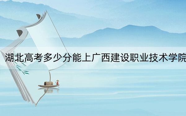 湖北高考多少分能上广西建设职业技术学院?附2022-2024年最低录取分数线