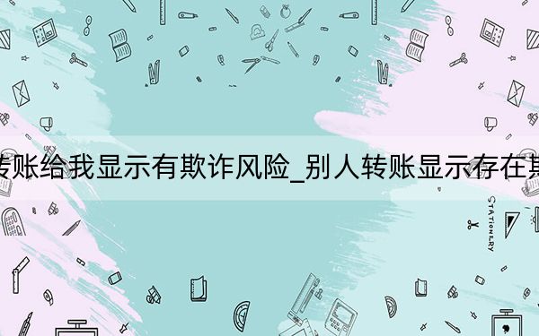 别人转账给我显示有欺诈风险_别人转账显示存在欺诈风险