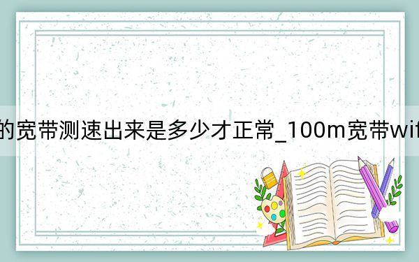 100m的宽带测速出来是多少才正常_100m宽带wifi测速多少为正常