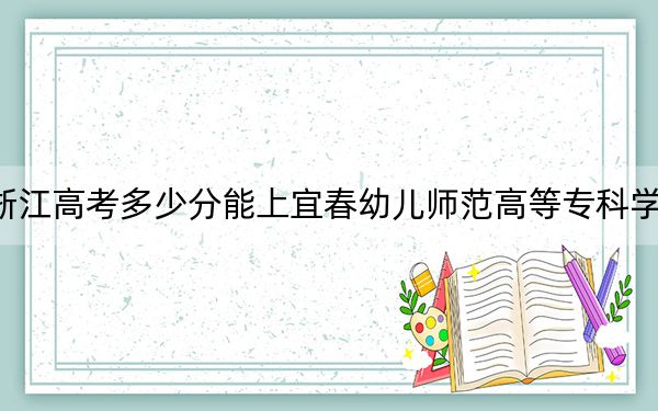 浙江高考多少分能上宜春幼儿师范高等专科学校？附2022-2024年最低录取分数线