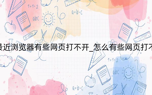 最近浏览器有些网页打不开_怎么有些网页打不开