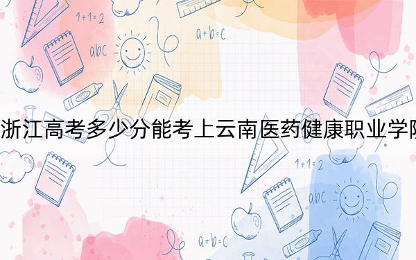 浙江高考多少分能考上云南医药健康职业学院?2024年最低分数线410分