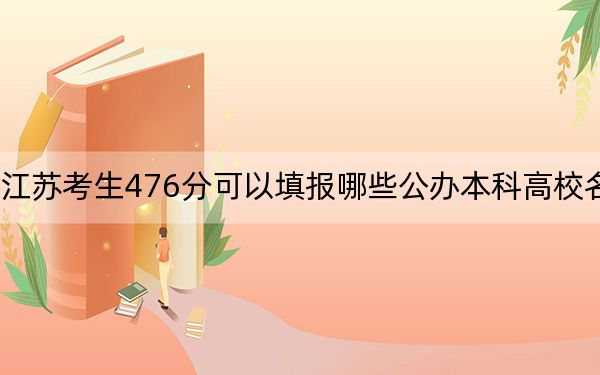 江苏考生476分可以填报哪些公办本科高校名单?(附带2022-2024年476左右大学名单)
