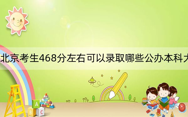 北京考生468分左右可以录取哪些公办本科大学? 2024年高考有2所最低分在468左右的大学