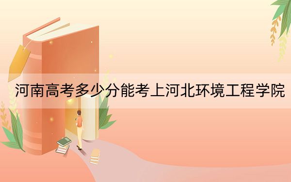 河南高考多少分能考上河北环境工程学院?2024年文科484分 理科最低464分