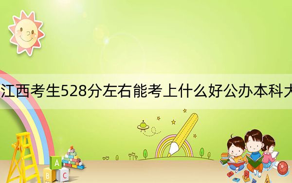 江西考生528分左右能考上什么好公办本科大学? 2024年一共70所大学录取