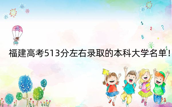 福建高考513分左右录取的本科大学名单！