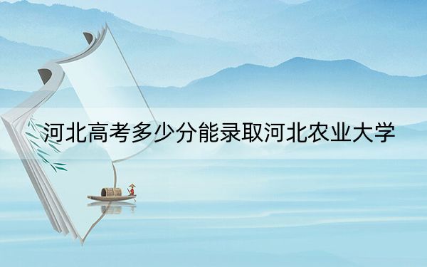 河北高考多少分能录取河北农业大学?附2022-2024年最低录取分数线