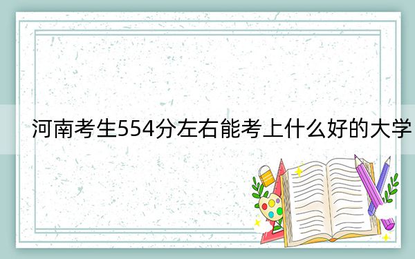 河南考生554分左右能考上什么好的大学?(附带2022-2024年554录取名单)