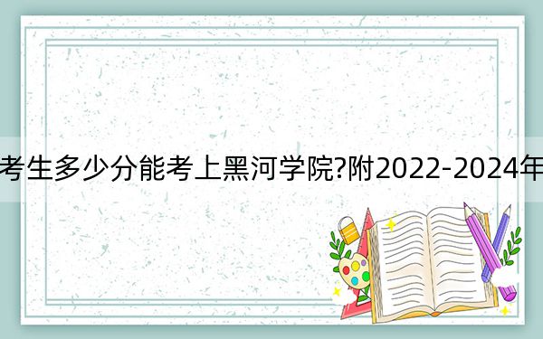 海南考生多少分能考上黑河学院?附2022-2024年院校投档线