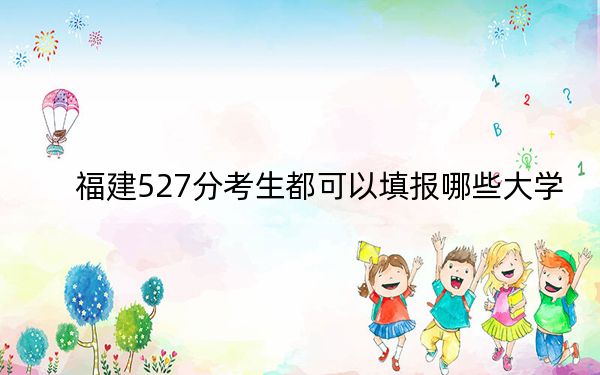 福建527分考生都可以填报哪些大学?(附带近三年高考大学录取名单)