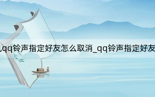 手机qq铃声指定好友怎么取消_qq铃声指定好友怎么取消