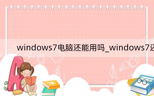 windows7电脑还能用吗_windows7还能用吗