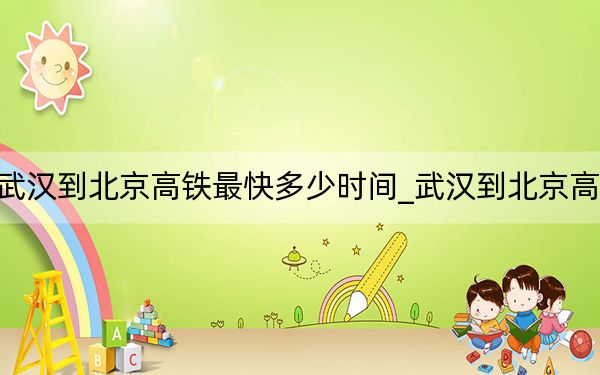 武汉到北京高铁最快多少时间_武汉到北京高铁