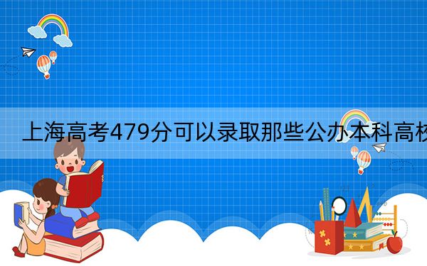 上海高考479分可以录取那些公办本科高校？（供2025届高三考生参考）