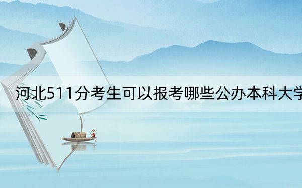 河北511分考生可以报考哪些公办本科大学？（供2025年考生参考）