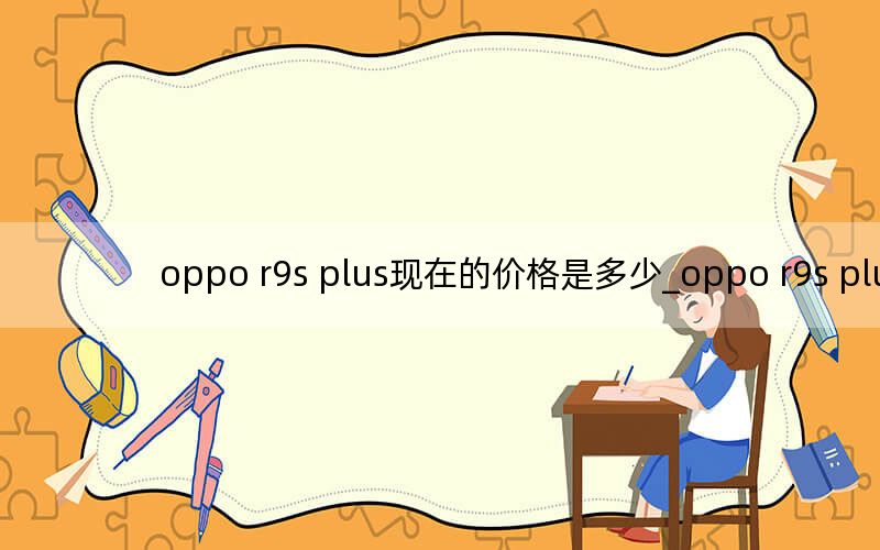 oppo r9s plus现在的价格是多少_oppo r9s plus
