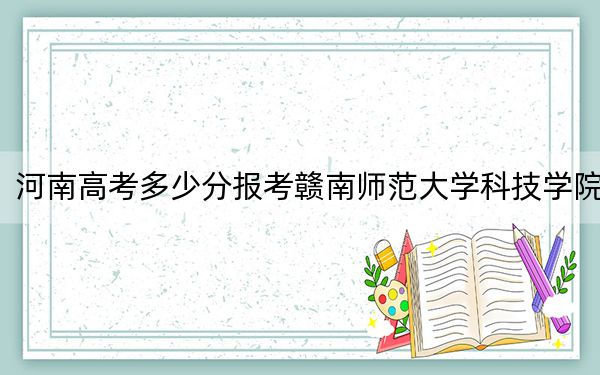 河南高考多少分报考赣南师范大学科技学院?附2022-2024年最低录取分数线
