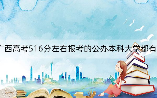 广西高考516分左右报考的公办本科大学都有哪些?(附带近三年高考大学录取名单)