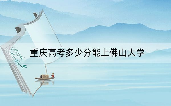 重庆高考多少分能上佛山大学?附2022-2024年最低录取分数线