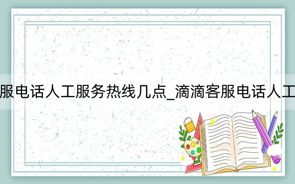 滴滴客服电话人工服务热线几点_滴滴客服电话人工服务电话