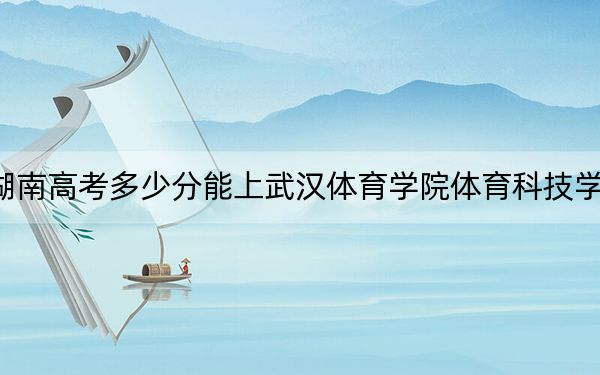 湖南高考多少分能上武汉体育学院体育科技学院?附带近三年最低录取分数线