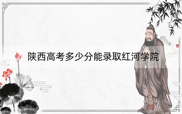 陕西高考多少分能录取红河学院？2024年文科最低462分 理科440分