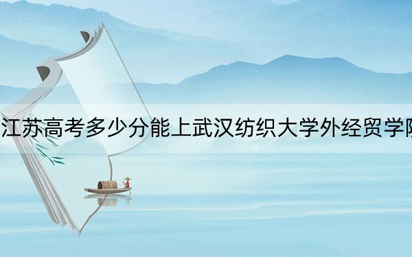 江苏高考多少分能上武汉纺织大学外经贸学院?附2022-2024年院校投档线